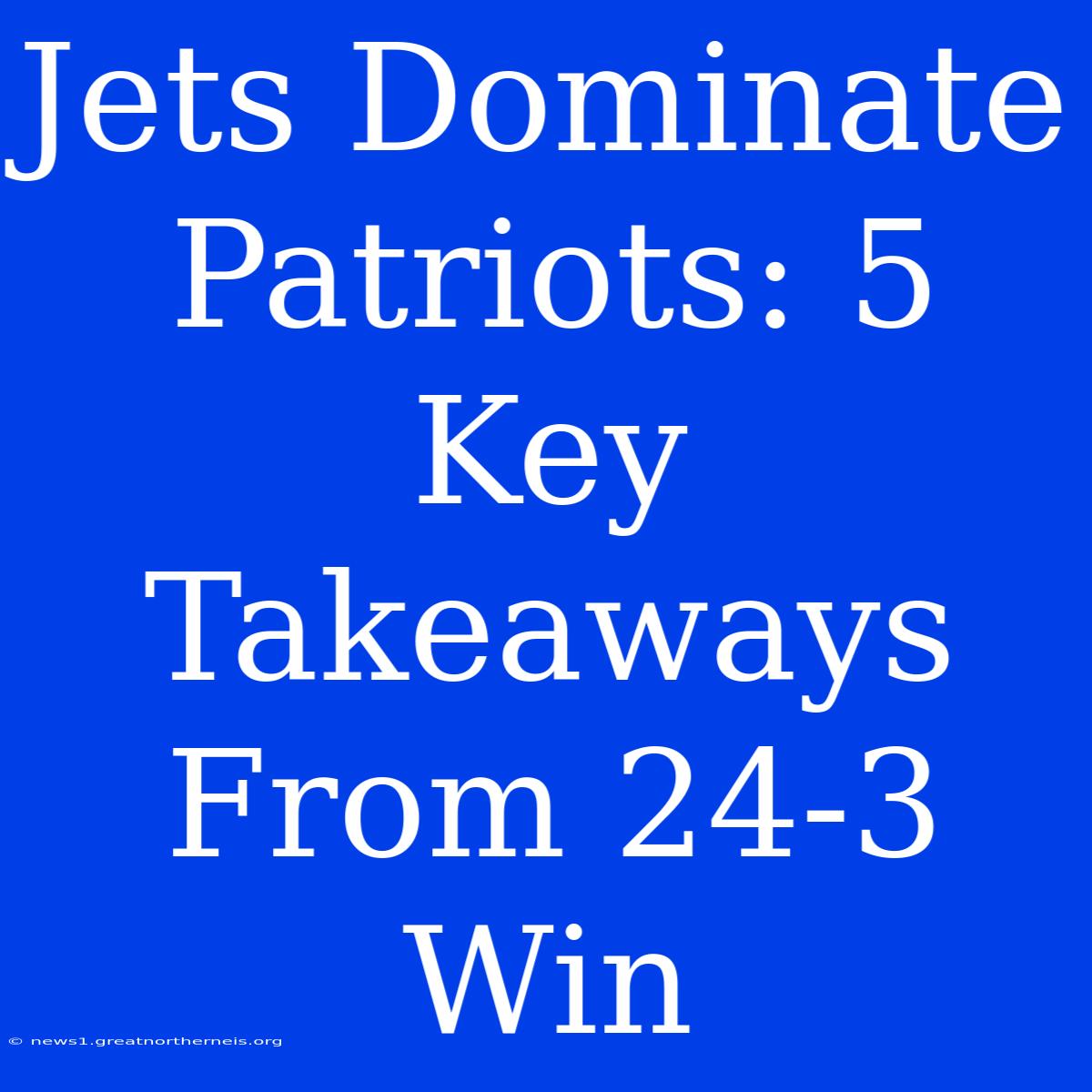 Jets Dominate Patriots: 5 Key Takeaways From 24-3 Win