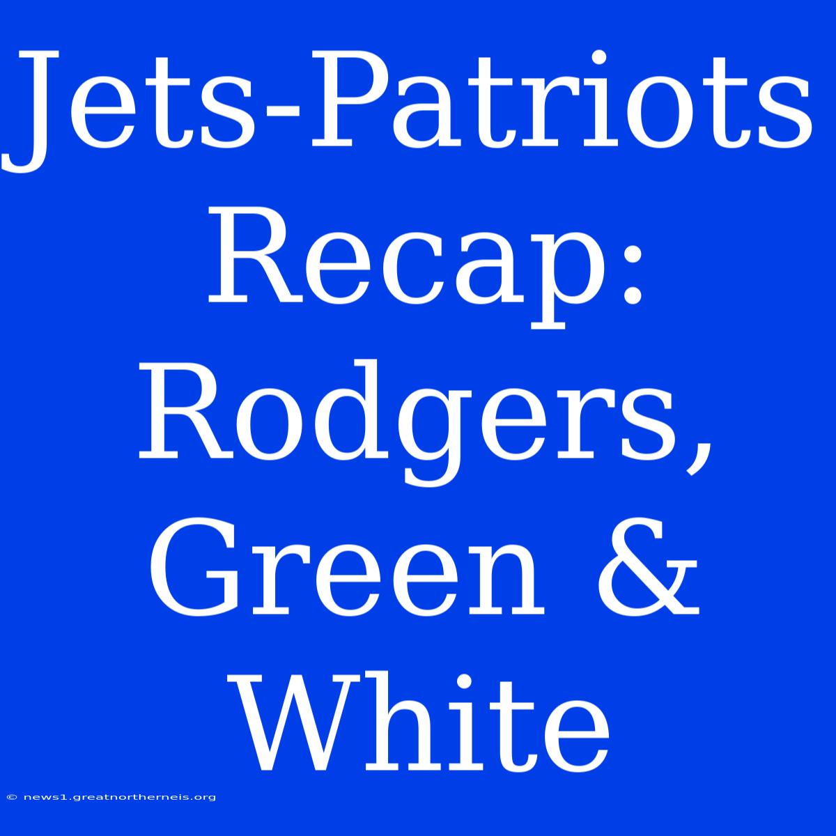 Jets-Patriots Recap: Rodgers, Green & White