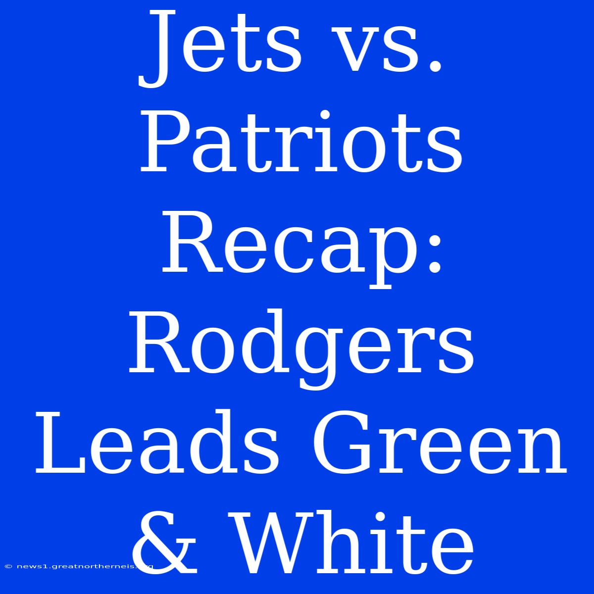 Jets Vs. Patriots Recap: Rodgers Leads Green & White