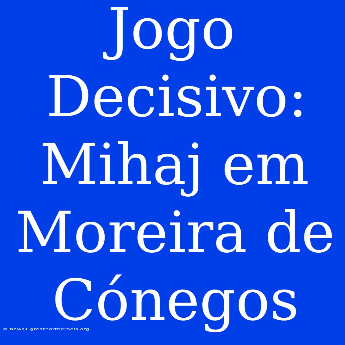 Jogo Decisivo: Mihaj Em Moreira De Cónegos