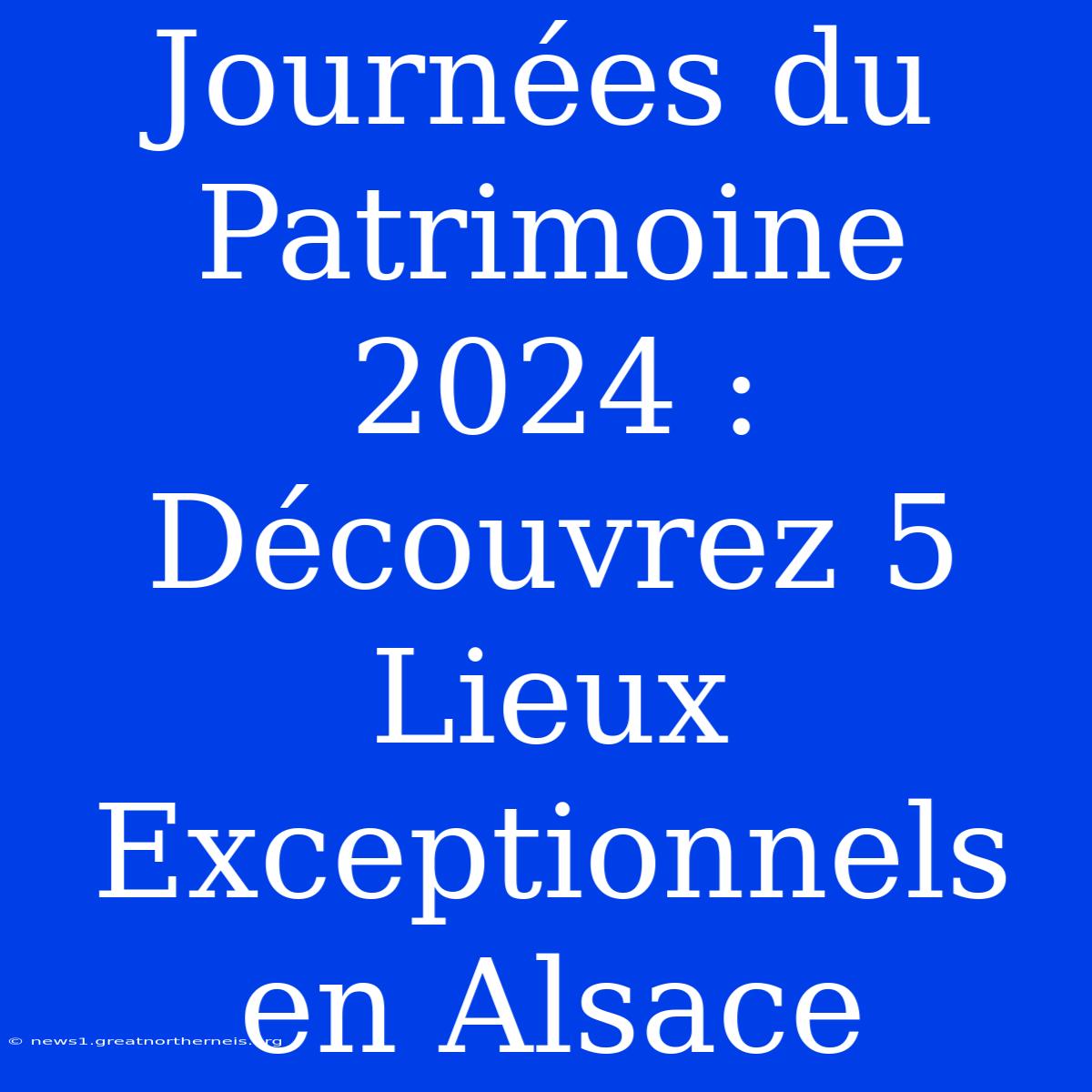 Journées Du Patrimoine 2024 : Découvrez 5 Lieux Exceptionnels En Alsace