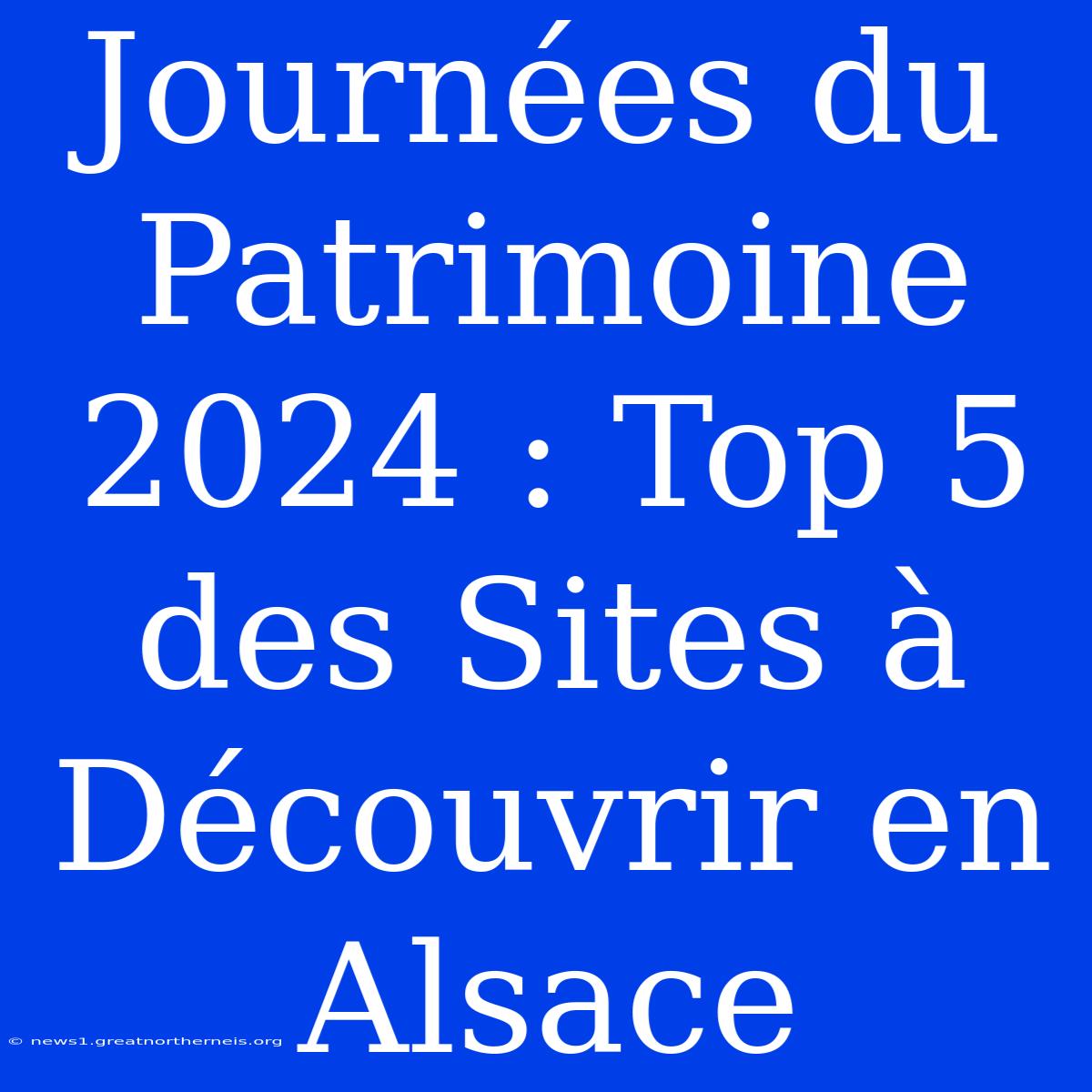 Journées Du Patrimoine 2024 : Top 5 Des Sites À Découvrir En Alsace