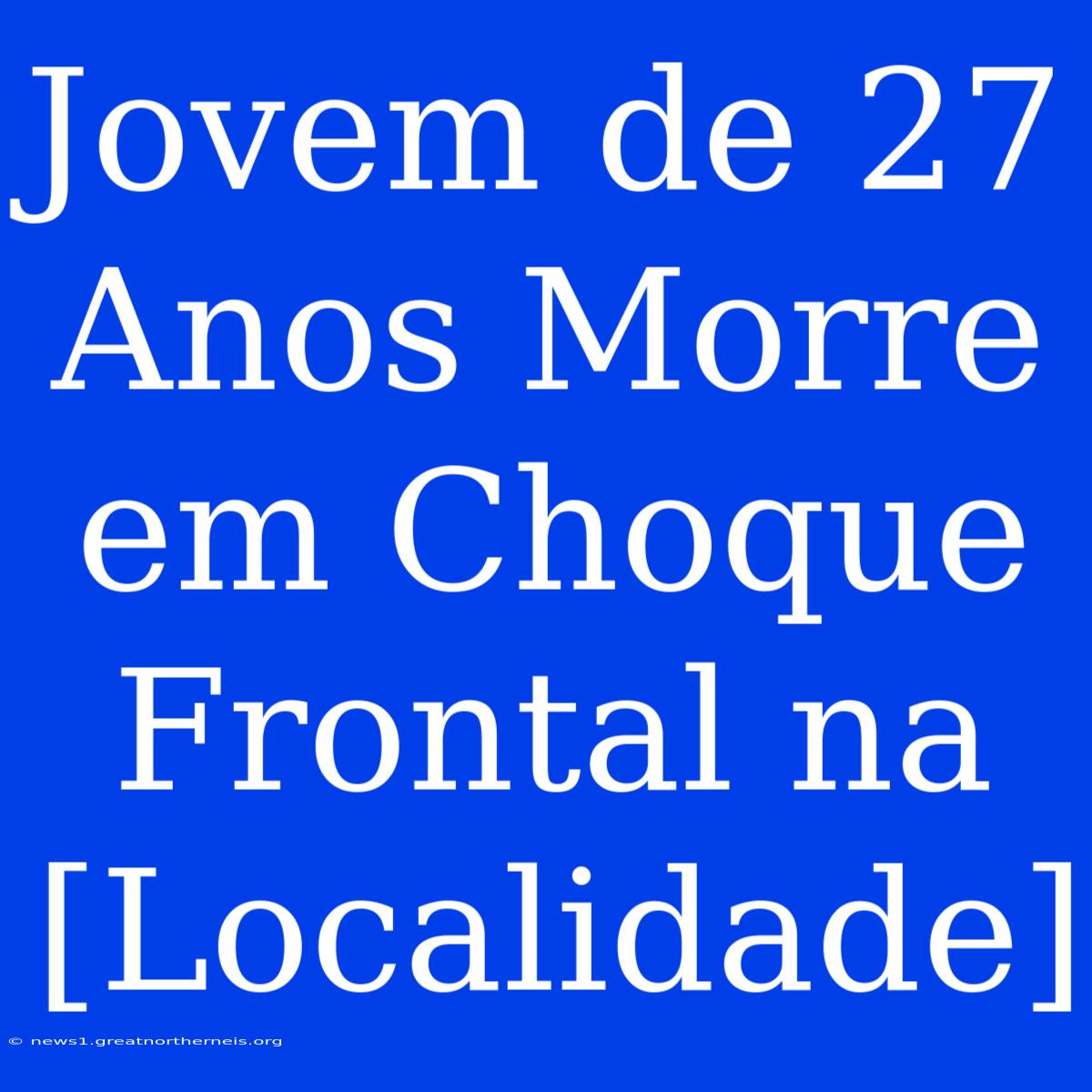 Jovem De 27 Anos Morre Em Choque Frontal Na [Localidade]