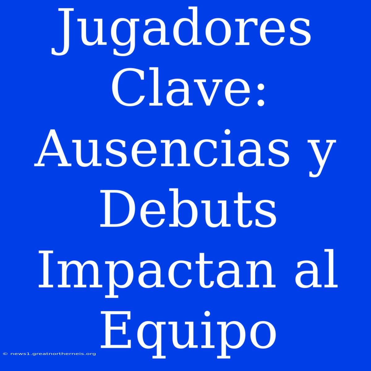 Jugadores Clave: Ausencias Y Debuts Impactan Al Equipo