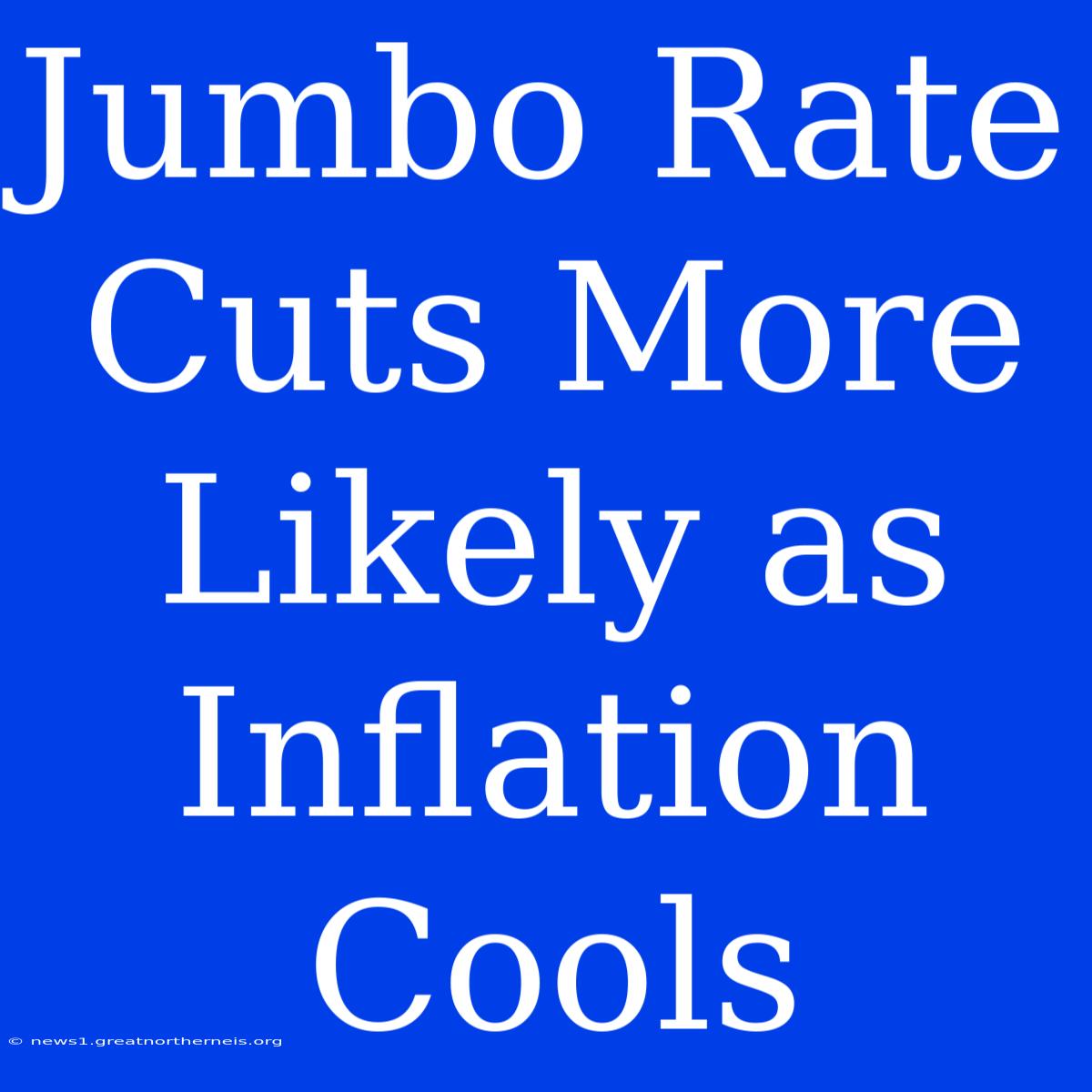 Jumbo Rate Cuts More Likely As Inflation Cools