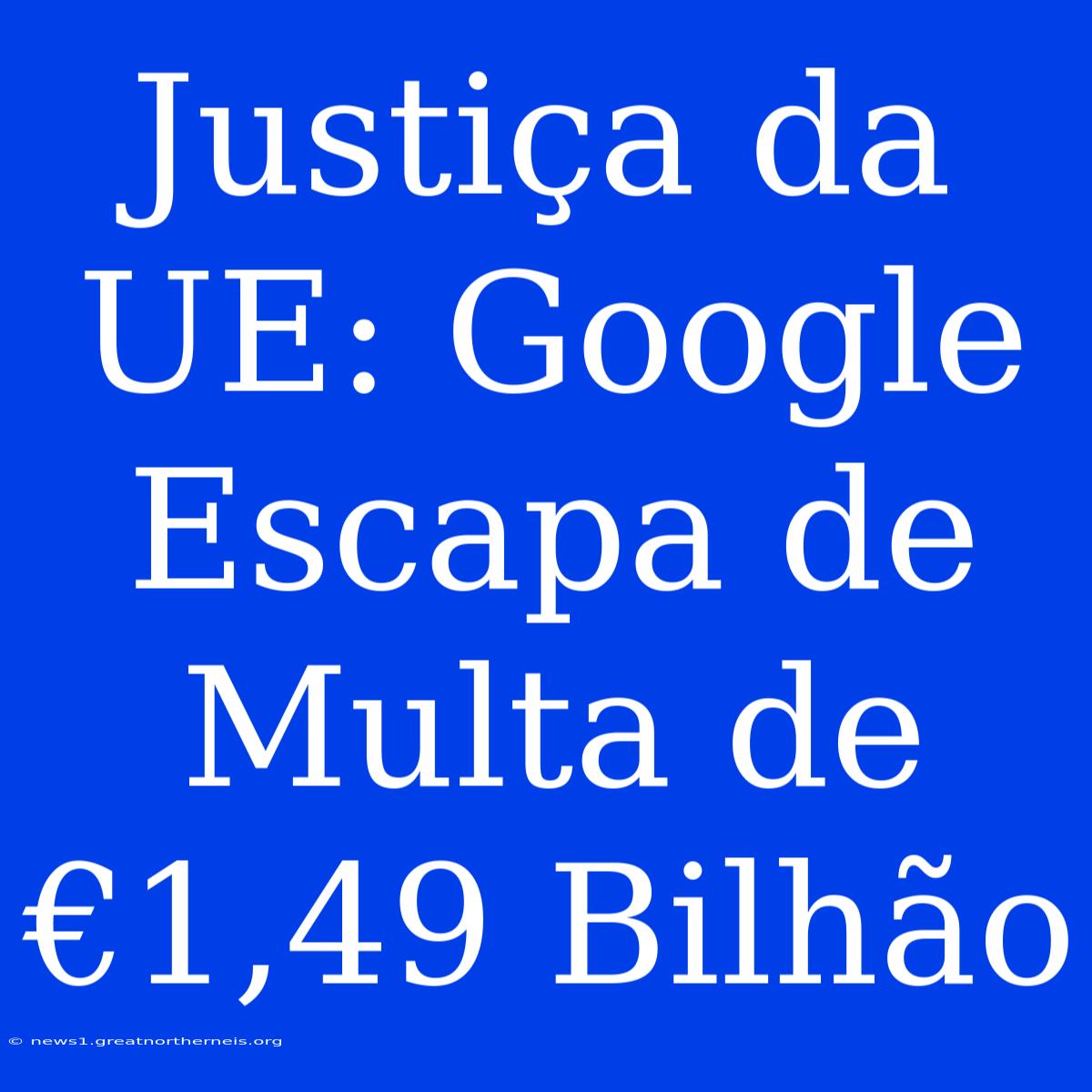 Justiça Da UE: Google Escapa De Multa De €1,49 Bilhão