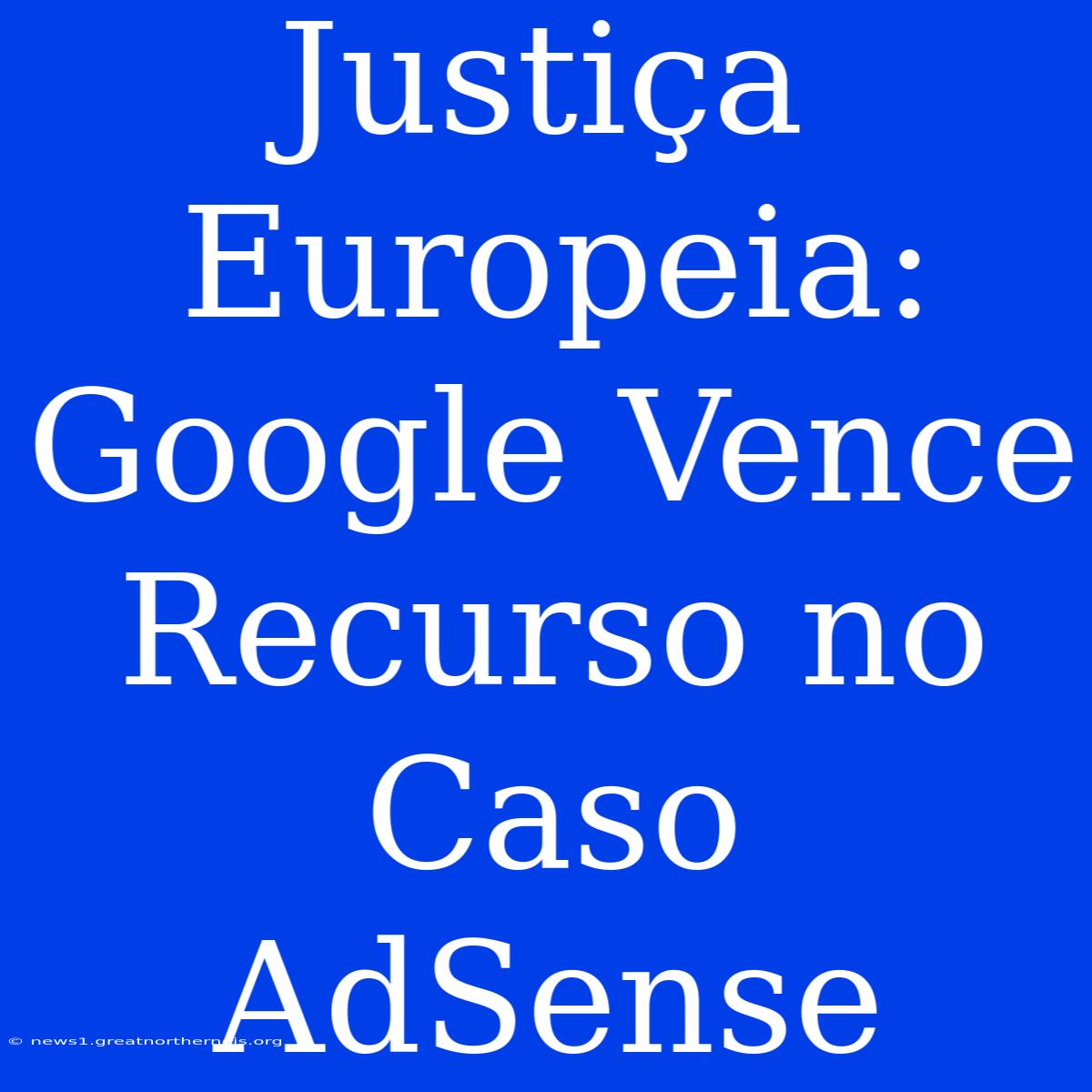 Justiça Europeia: Google Vence Recurso No Caso AdSense