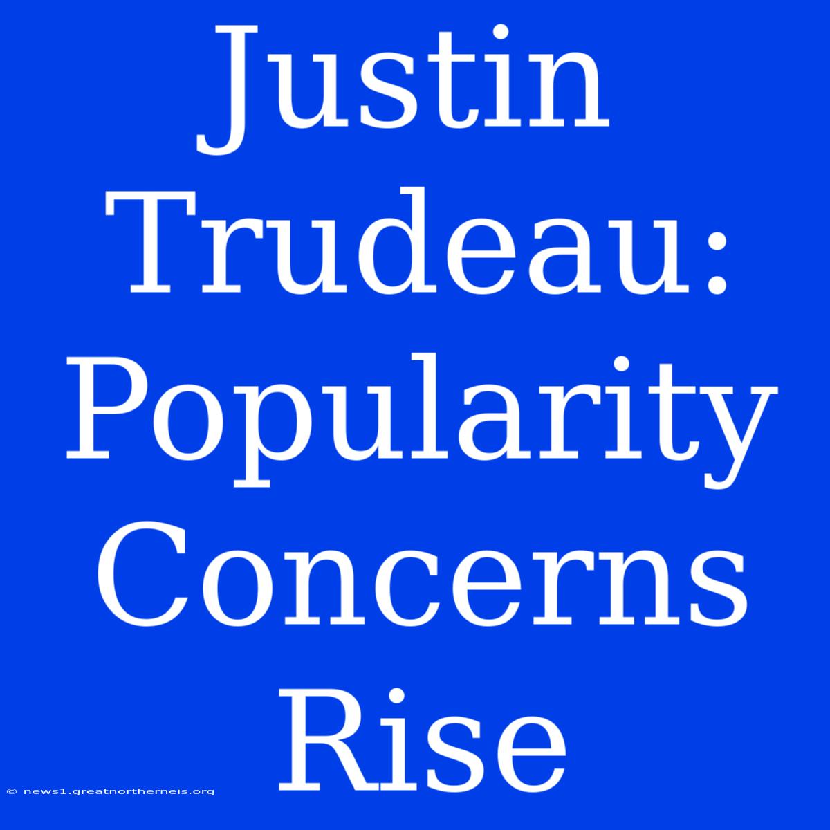 Justin Trudeau: Popularity Concerns Rise