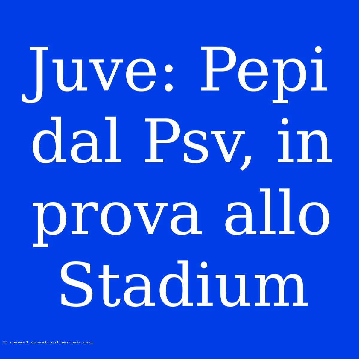 Juve: Pepi Dal Psv, In Prova Allo Stadium