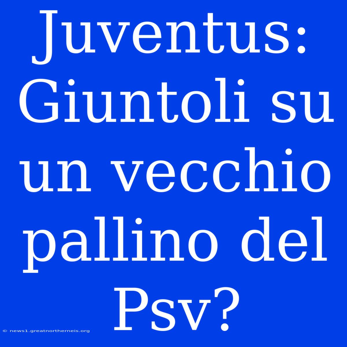 Juventus: Giuntoli Su Un Vecchio Pallino Del Psv?