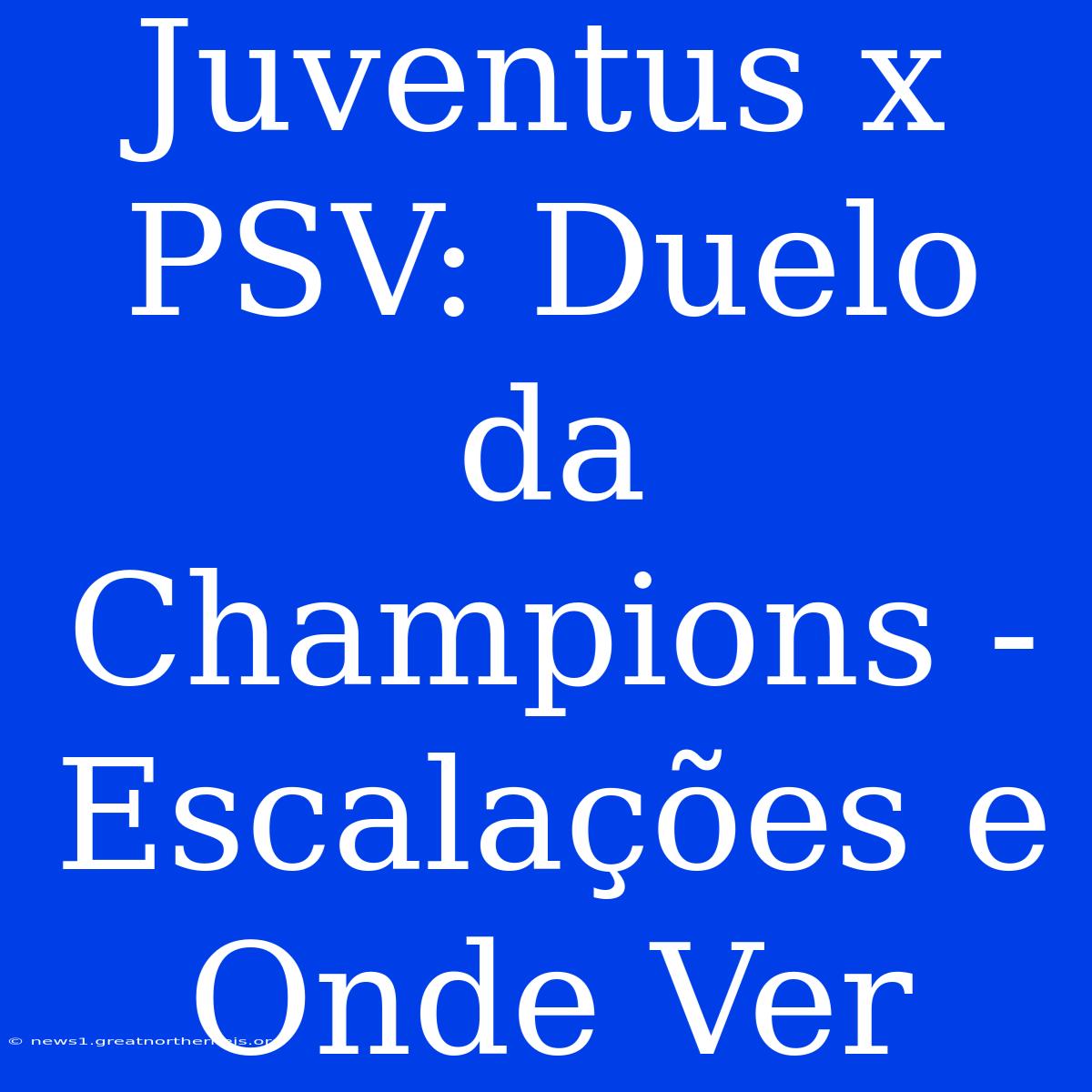 Juventus X PSV: Duelo Da Champions - Escalações E Onde Ver