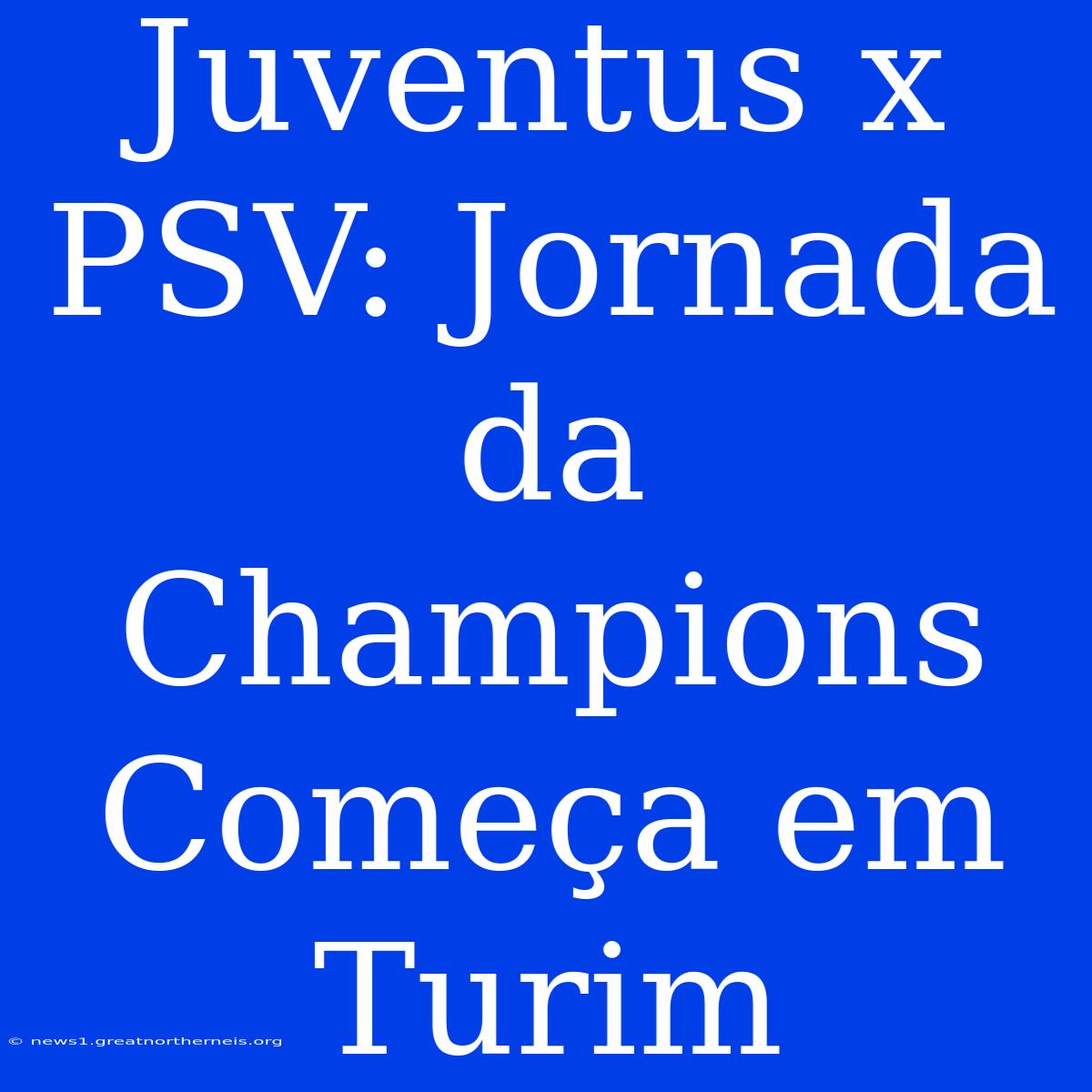 Juventus X PSV: Jornada Da Champions Começa Em Turim