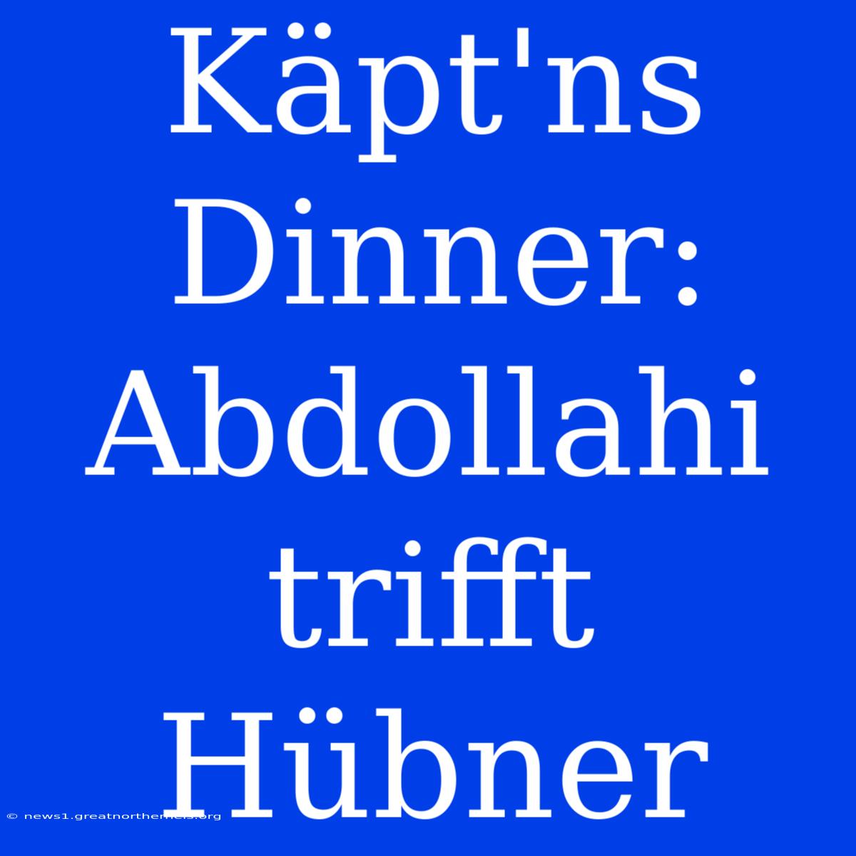 Käpt'ns Dinner: Abdollahi Trifft Hübner