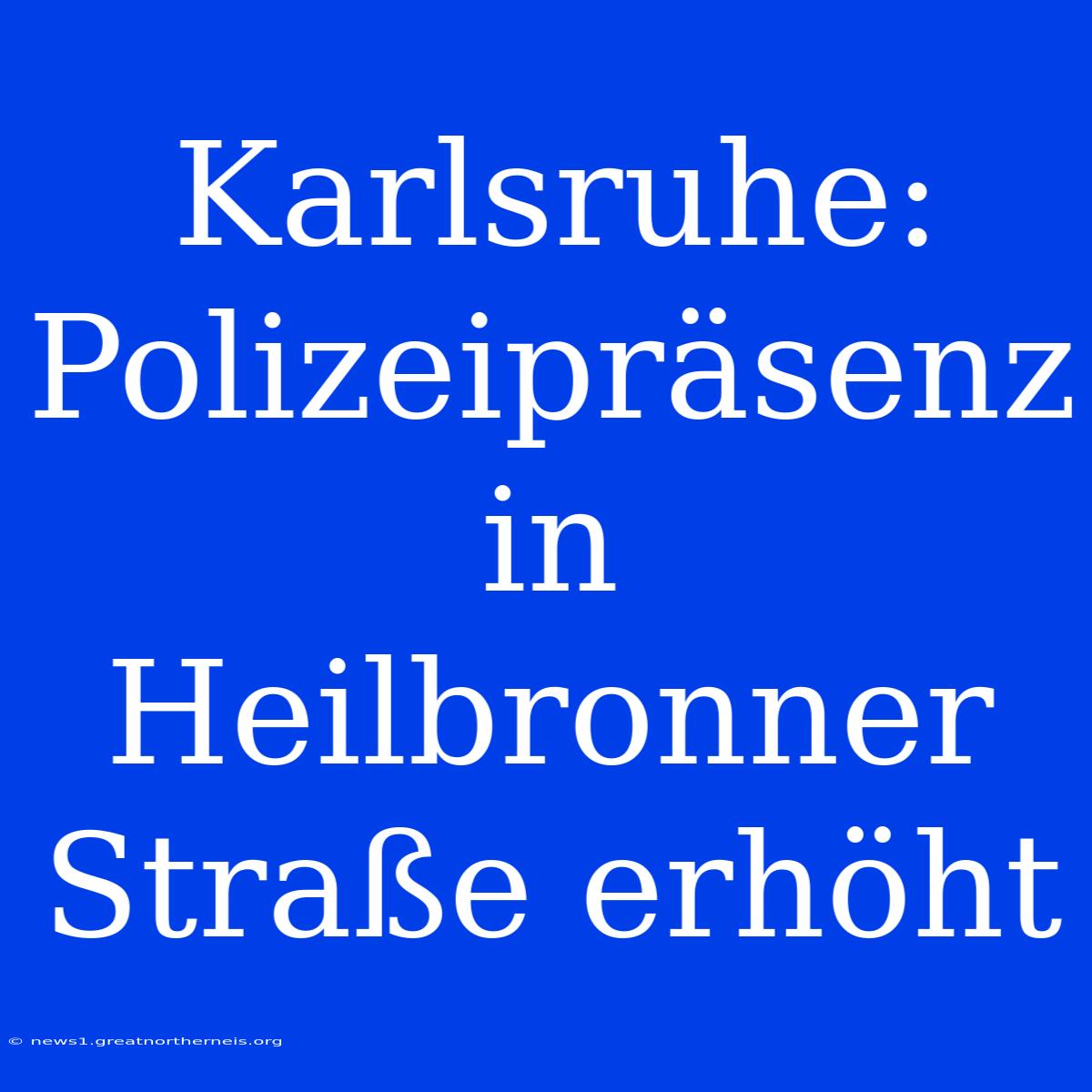 Karlsruhe: Polizeipräsenz In Heilbronner Straße Erhöht