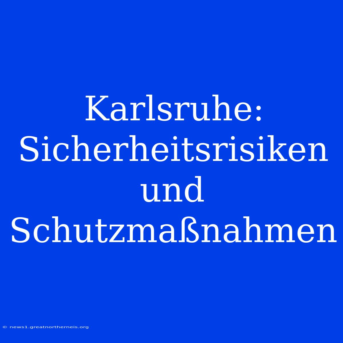 Karlsruhe: Sicherheitsrisiken Und Schutzmaßnahmen