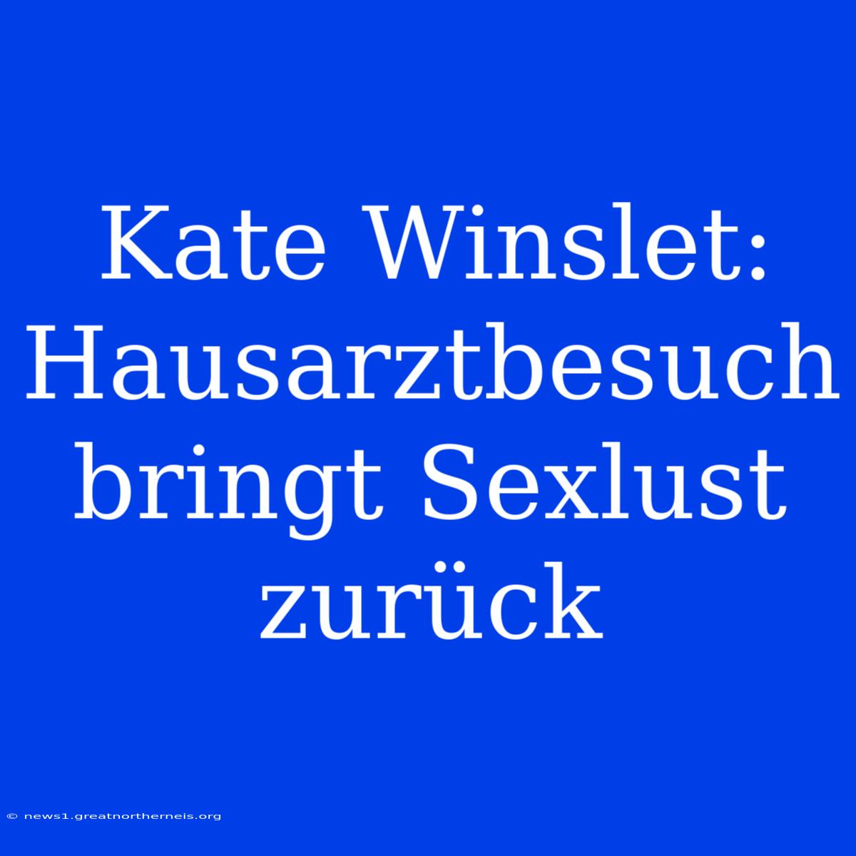 Kate Winslet: Hausarztbesuch Bringt Sexlust Zurück