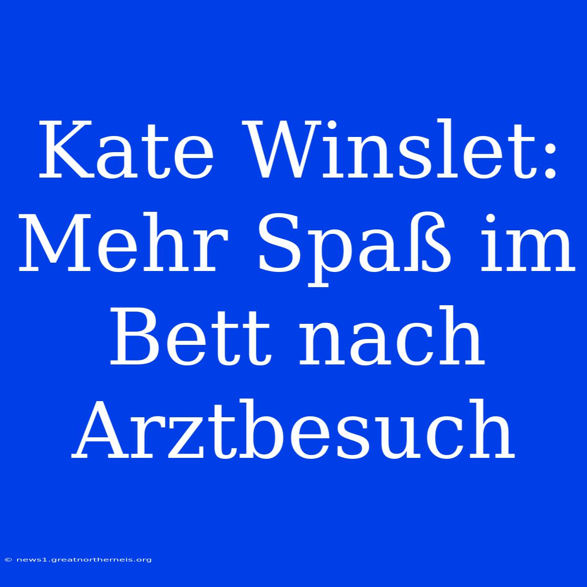 Kate Winslet: Mehr Spaß Im Bett Nach Arztbesuch