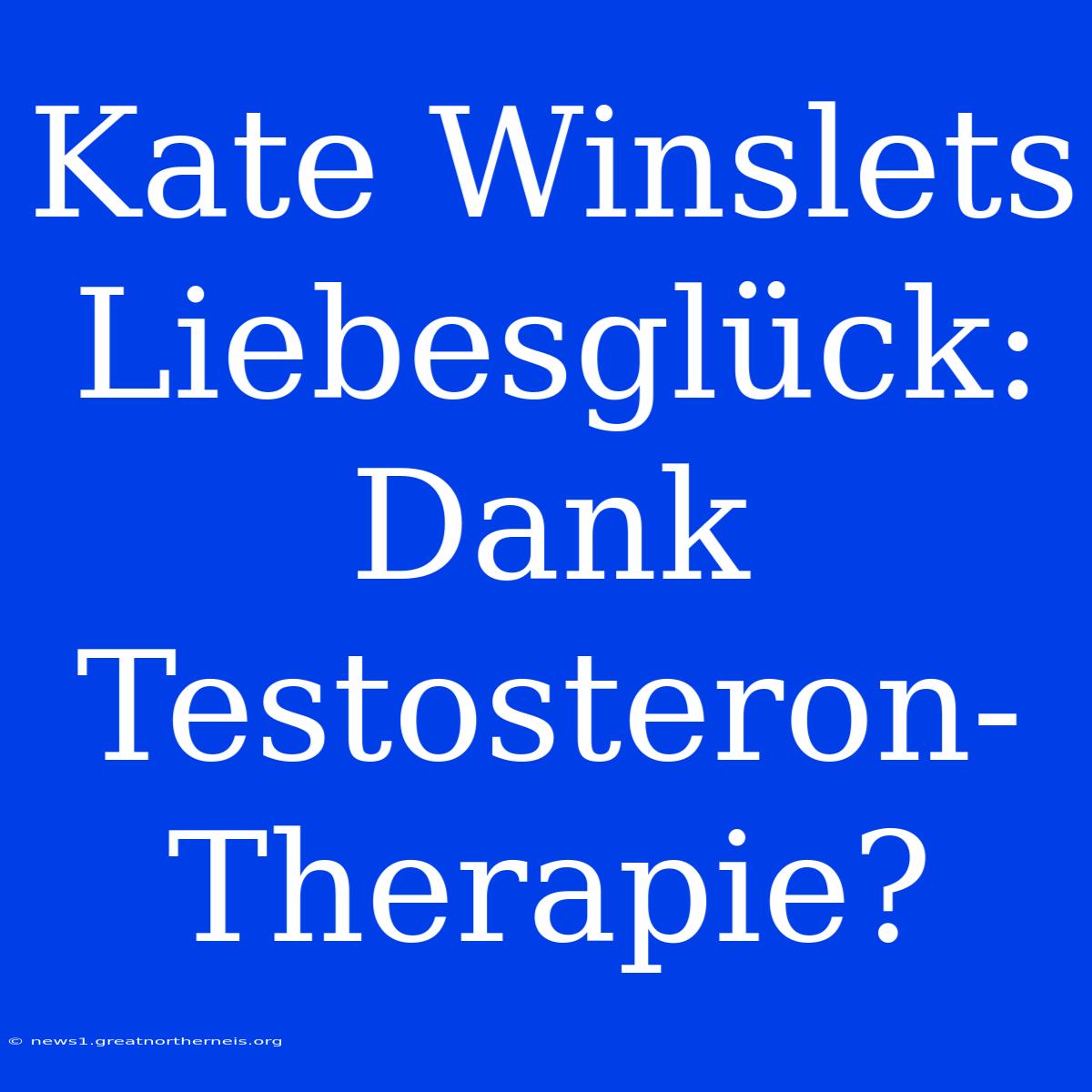 Kate Winslets Liebesglück: Dank Testosteron-Therapie?