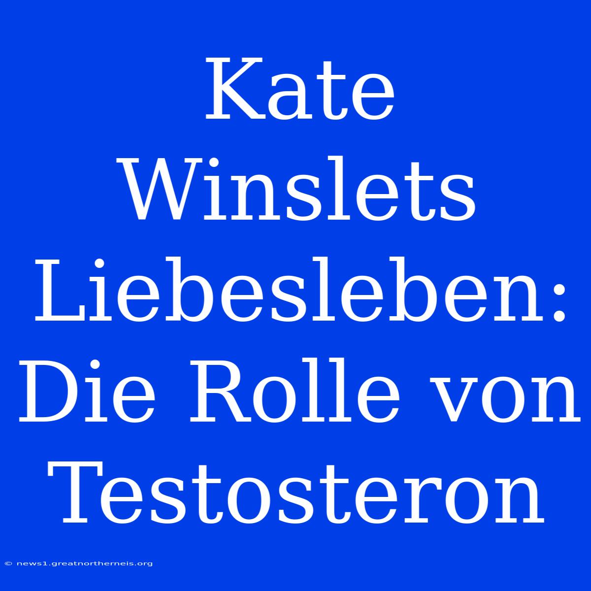 Kate Winslets Liebesleben: Die Rolle Von Testosteron