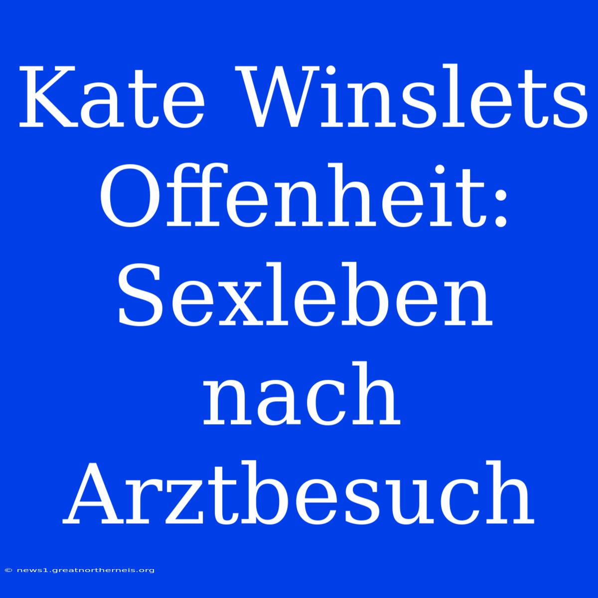 Kate Winslets Offenheit: Sexleben Nach Arztbesuch