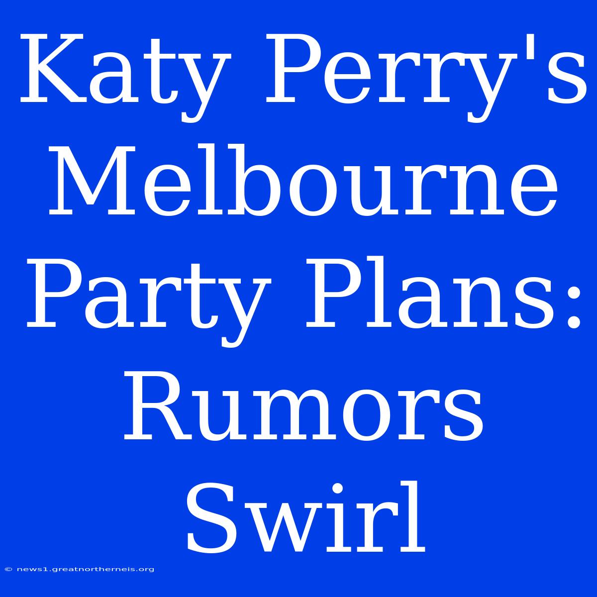 Katy Perry's Melbourne Party Plans: Rumors Swirl