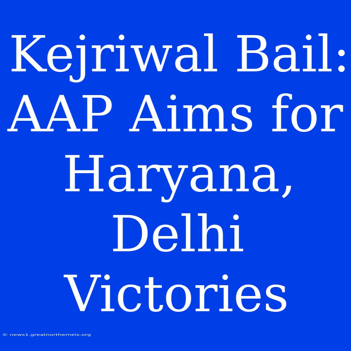 Kejriwal Bail: AAP Aims For Haryana, Delhi Victories