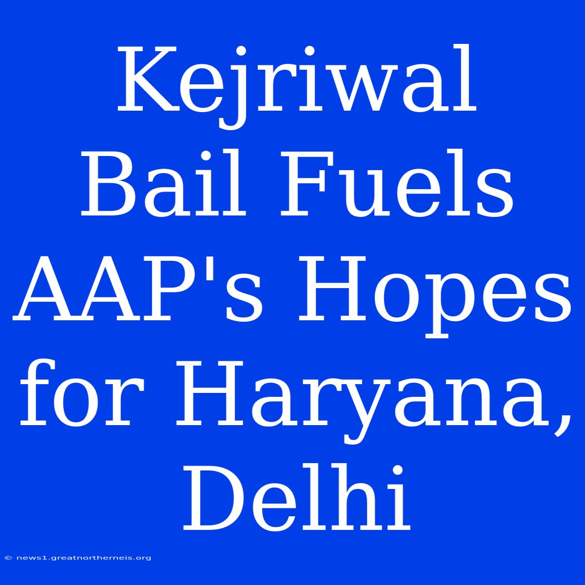 Kejriwal Bail Fuels AAP's Hopes For Haryana, Delhi