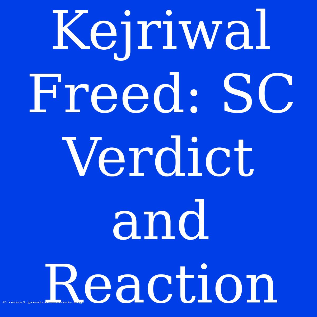 Kejriwal Freed: SC Verdict And Reaction