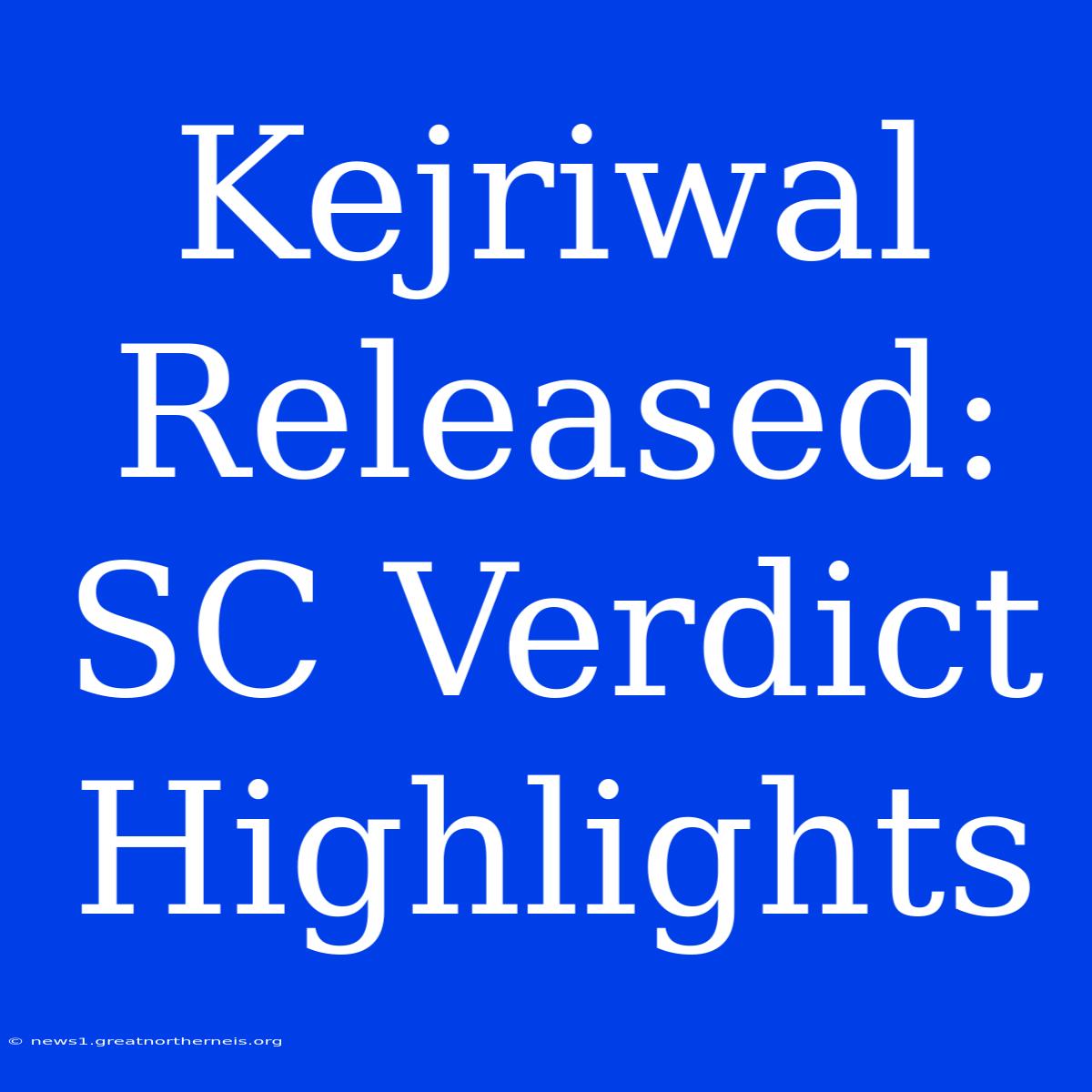 Kejriwal Released: SC Verdict Highlights