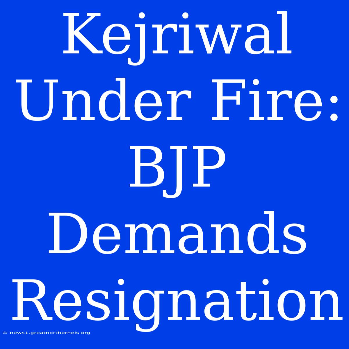 Kejriwal Under Fire: BJP Demands Resignation