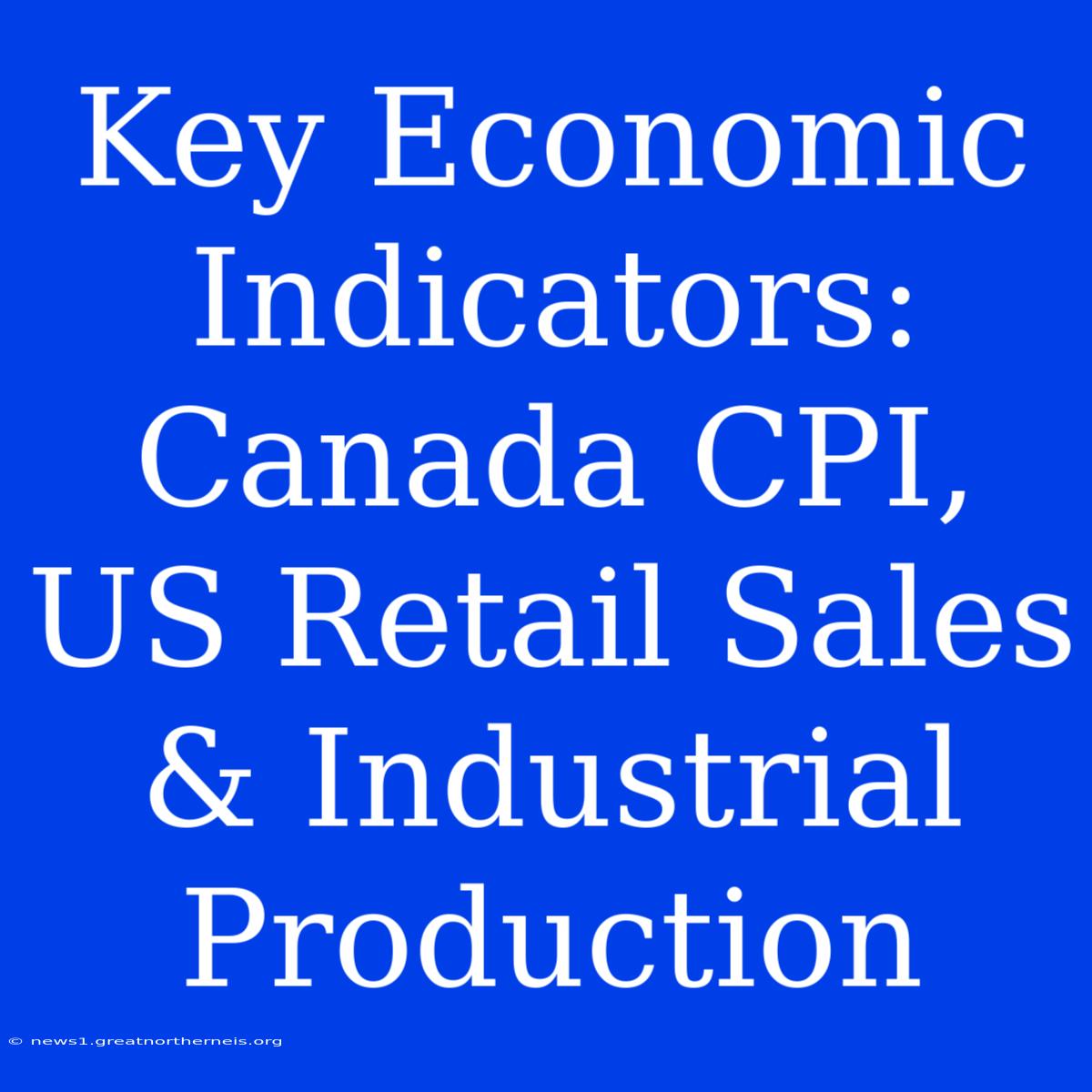 Key Economic Indicators: Canada CPI, US Retail Sales & Industrial Production