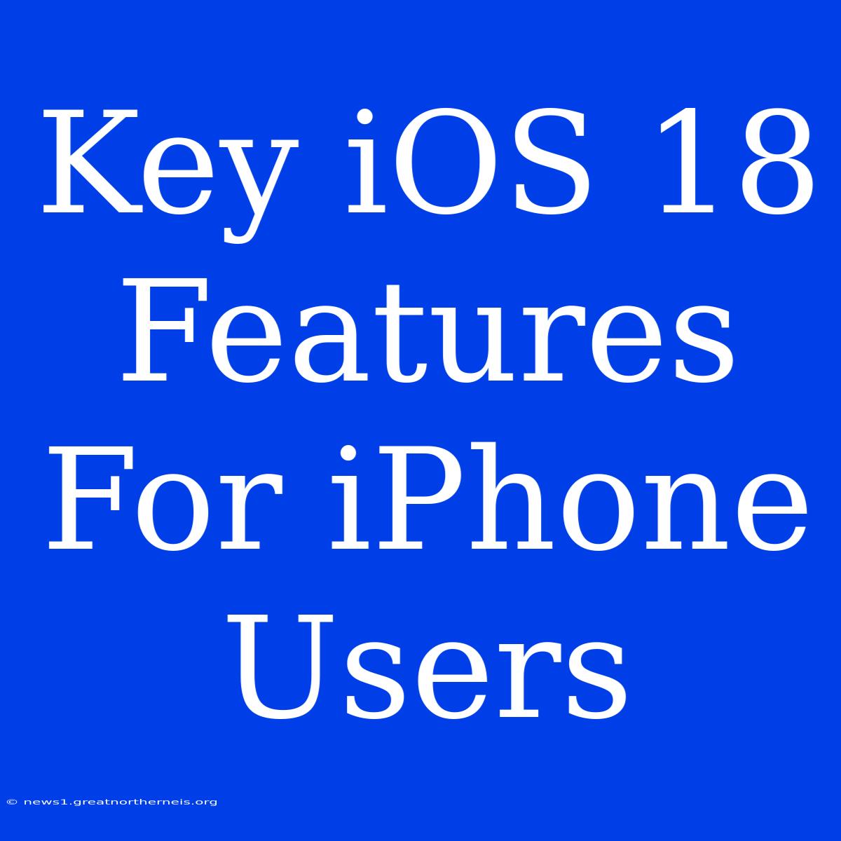 Key IOS 18 Features For IPhone Users