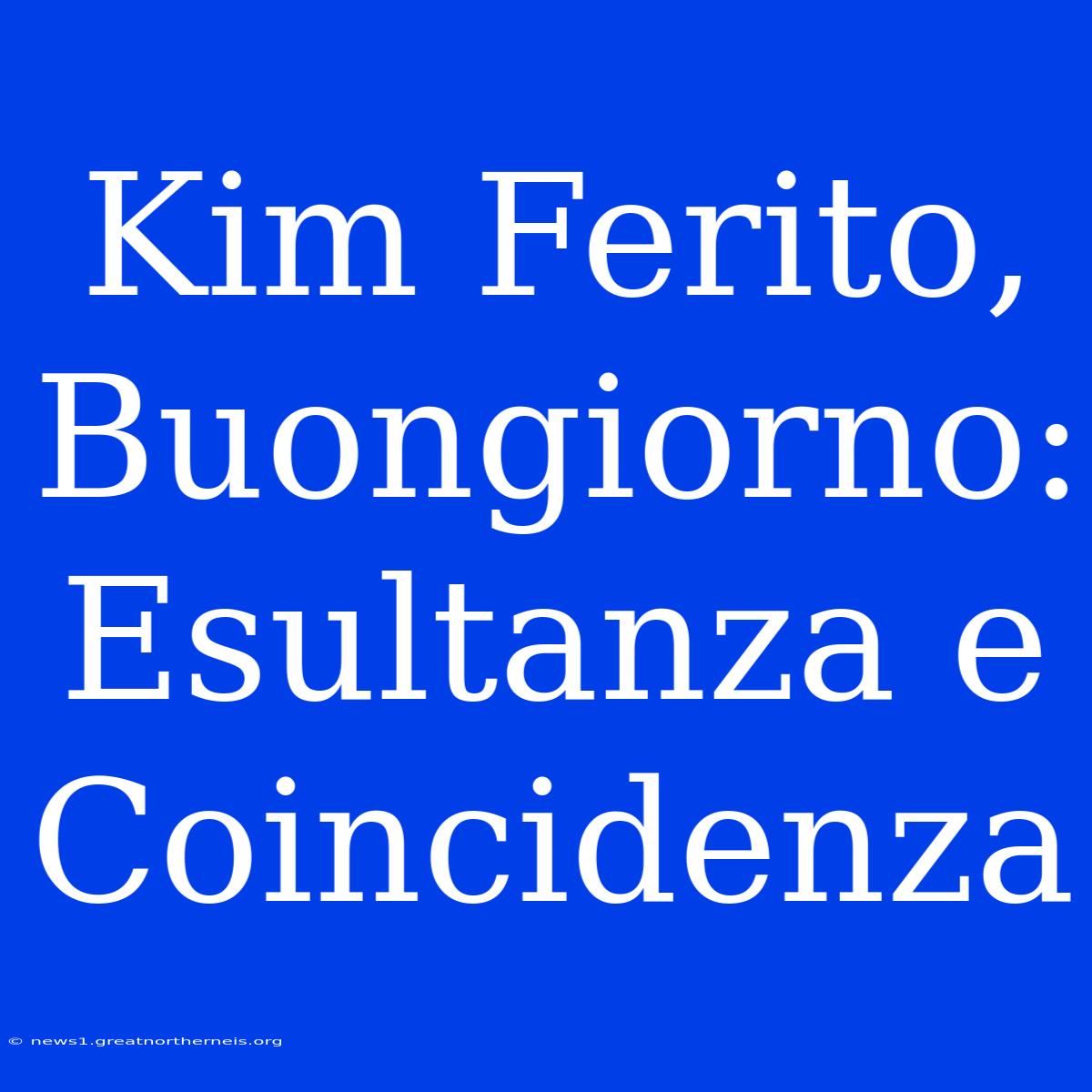 Kim Ferito, Buongiorno: Esultanza E Coincidenza