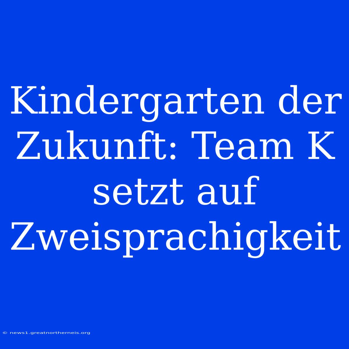 Kindergarten Der Zukunft: Team K Setzt Auf Zweisprachigkeit