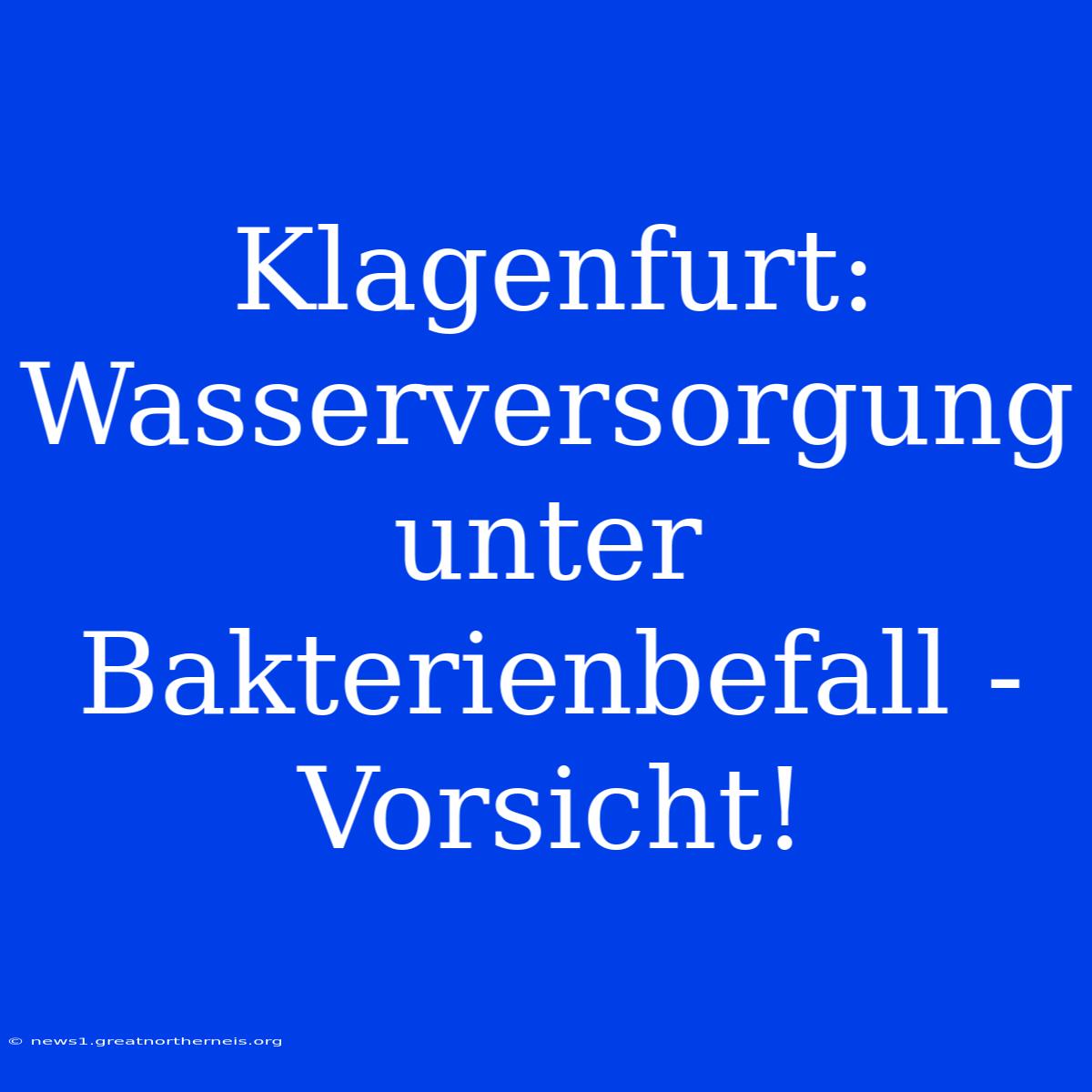 Klagenfurt: Wasserversorgung Unter Bakterienbefall - Vorsicht!