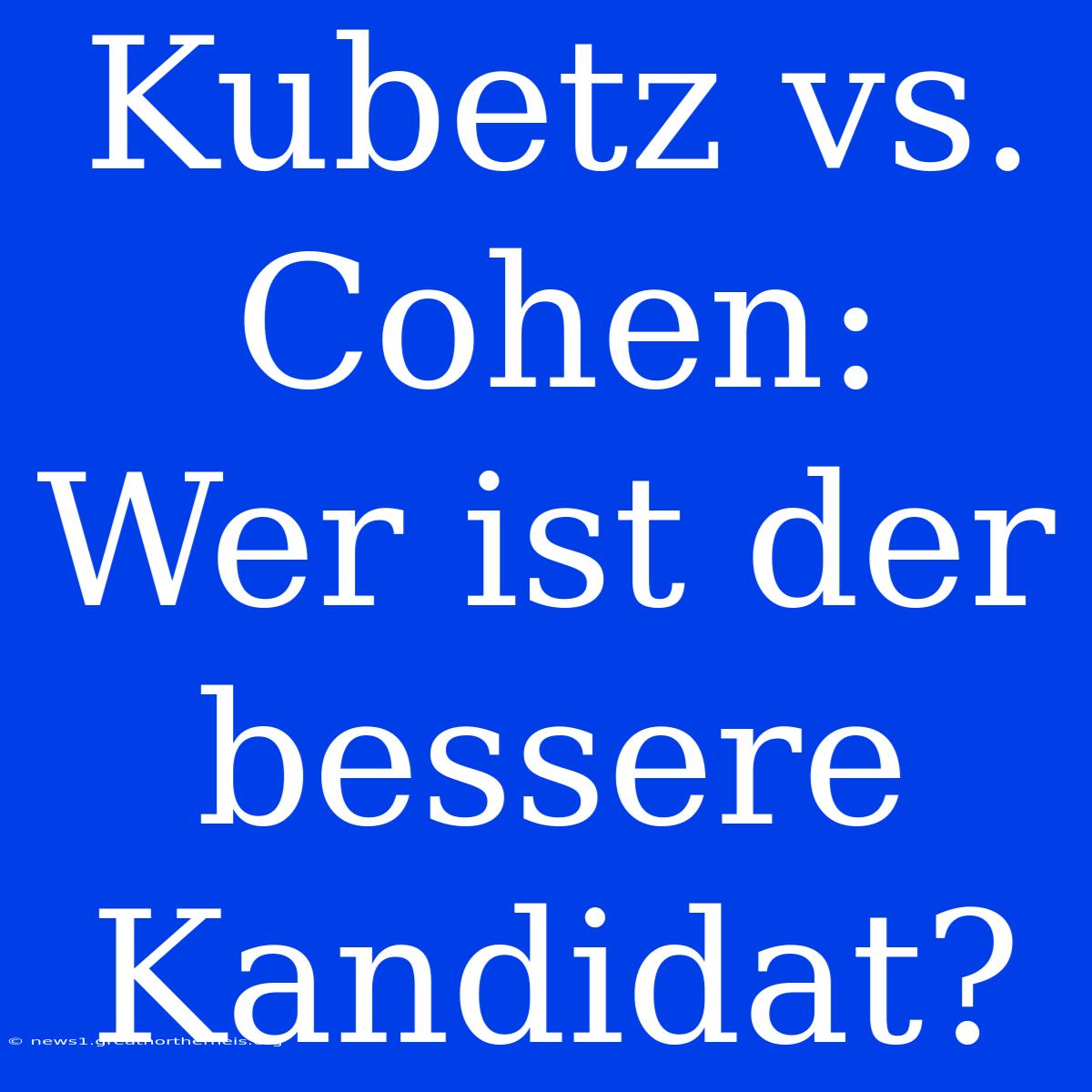 Kubetz Vs. Cohen: Wer Ist Der Bessere Kandidat?