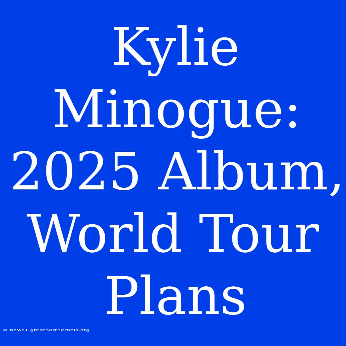 Kylie Minogue: 2025 Album, World Tour Plans