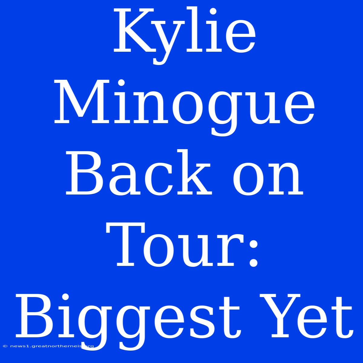 Kylie Minogue Back On Tour: Biggest Yet