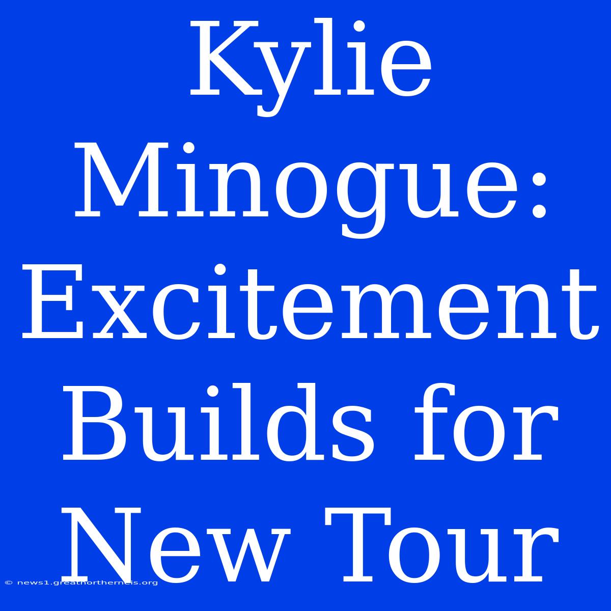 Kylie Minogue: Excitement Builds For New Tour