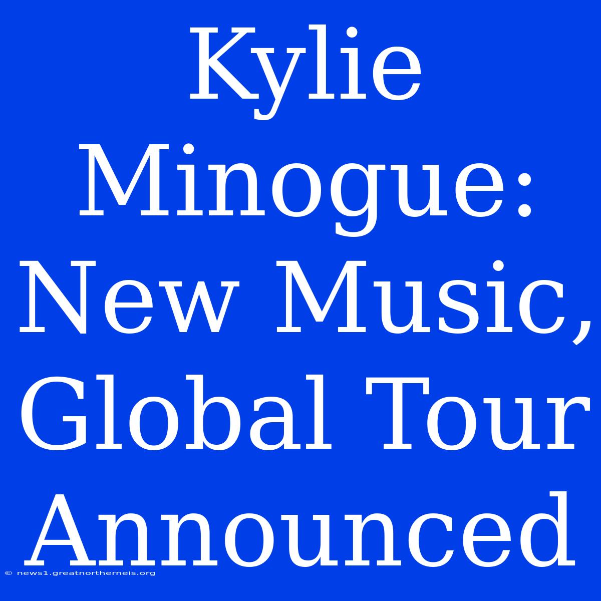 Kylie Minogue: New Music, Global Tour Announced