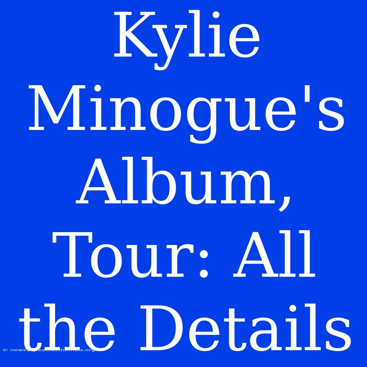 Kylie Minogue's Album, Tour: All The Details