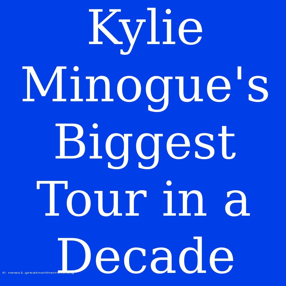 Kylie Minogue's Biggest Tour In A Decade