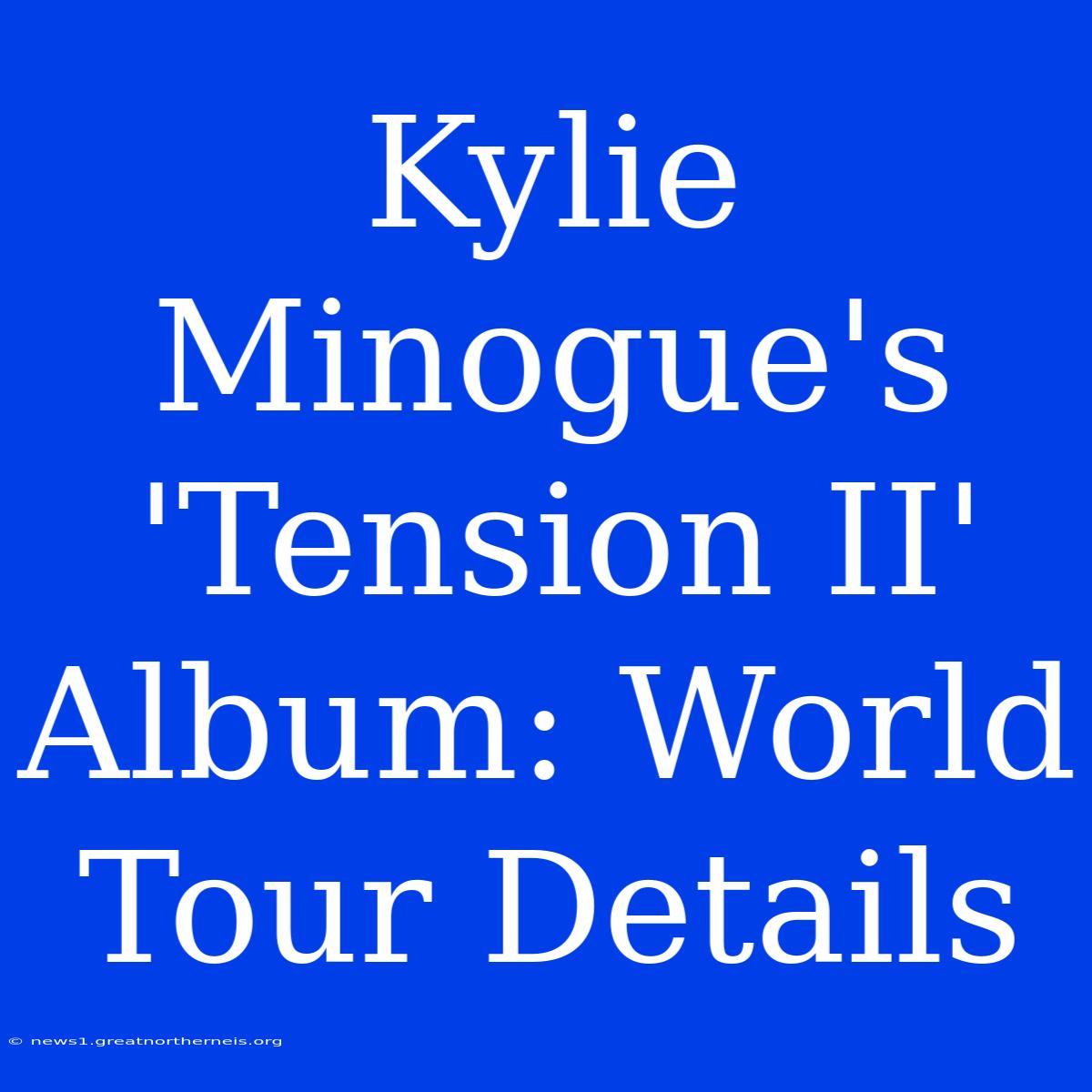 Kylie Minogue's 'Tension II' Album: World Tour Details