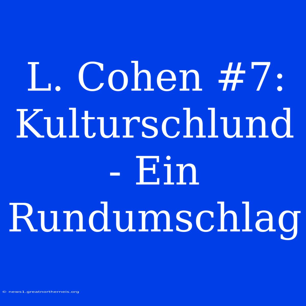 L. Cohen #7: Kulturschlund - Ein Rundumschlag