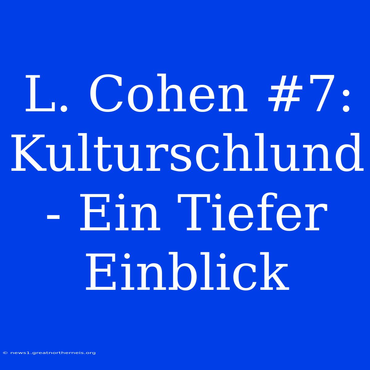 L. Cohen #7: Kulturschlund - Ein Tiefer Einblick