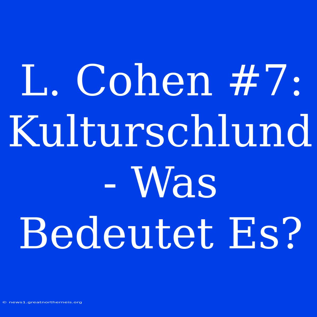 L. Cohen #7: Kulturschlund - Was Bedeutet Es?