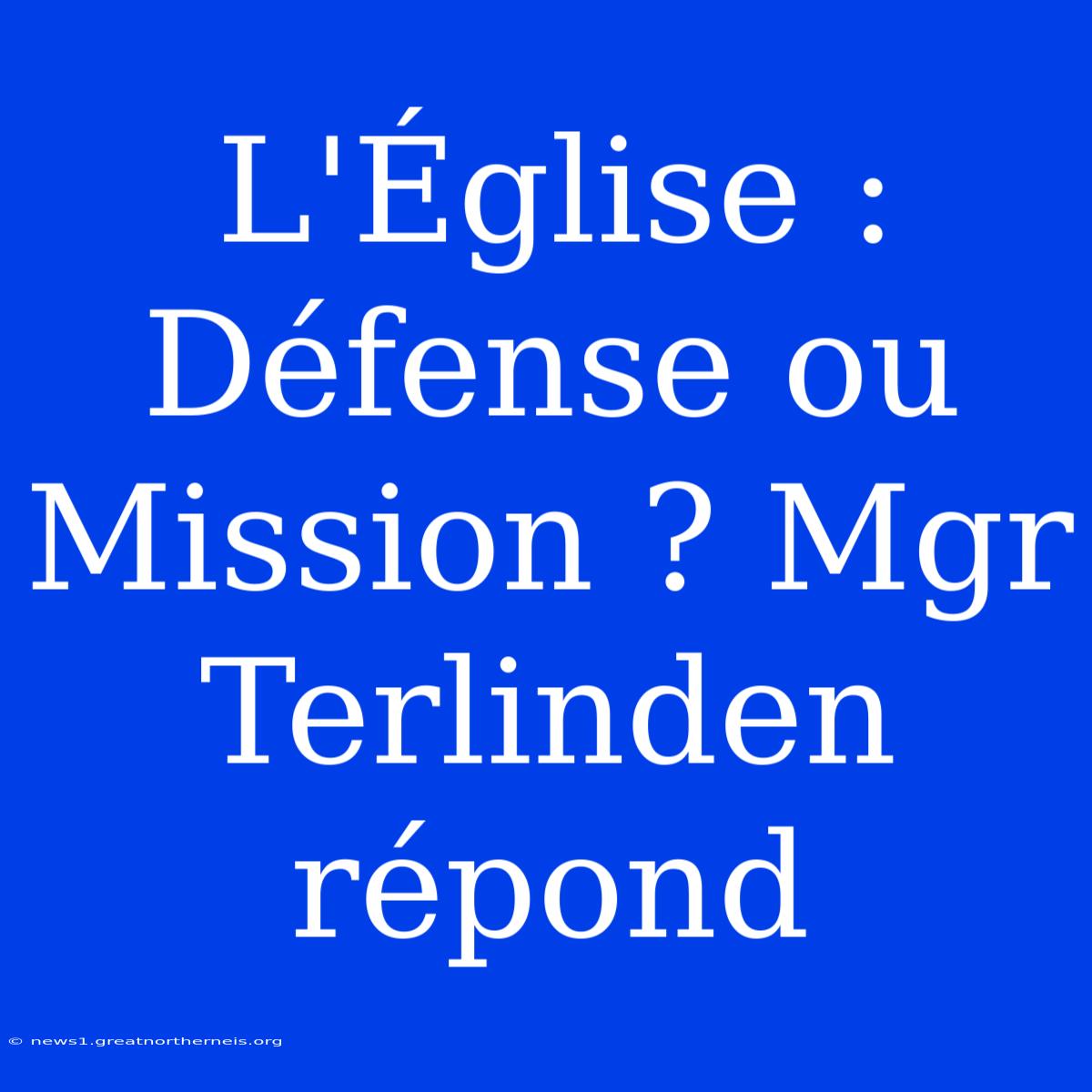 L'Église : Défense Ou Mission ? Mgr Terlinden Répond