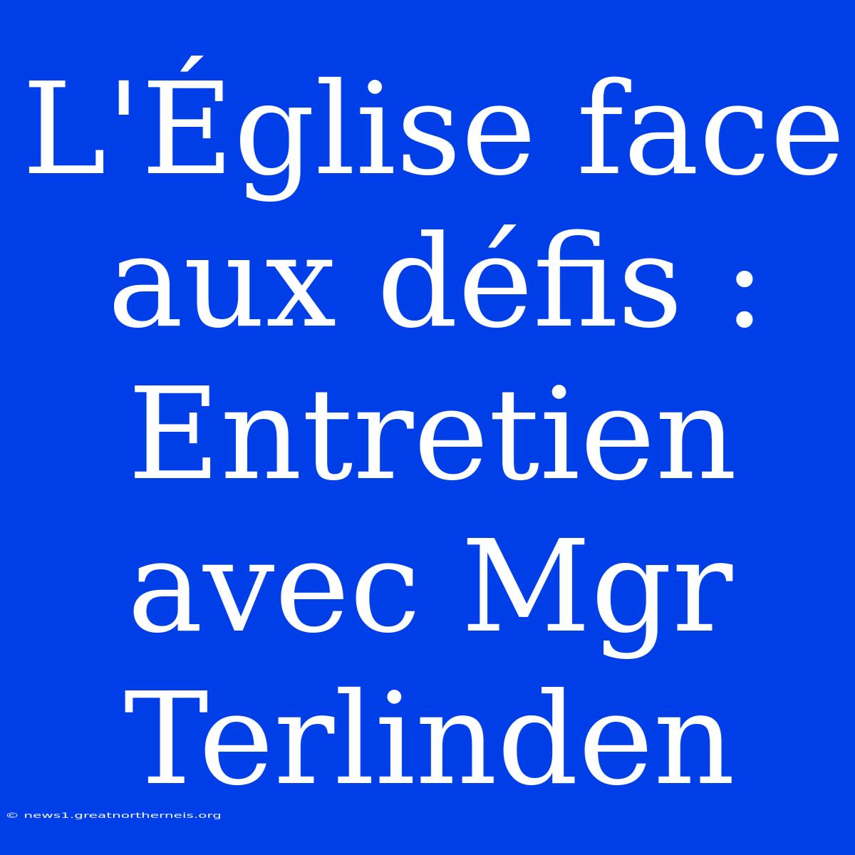 L'Église Face Aux Défis : Entretien Avec Mgr Terlinden