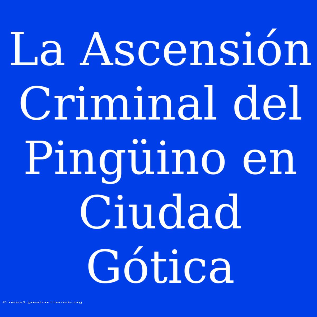 La Ascensión Criminal Del Pingüino En Ciudad Gótica