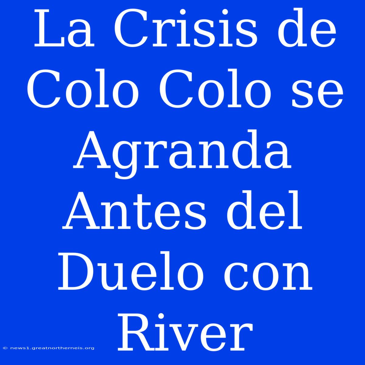 La Crisis De Colo Colo Se Agranda Antes Del Duelo Con River